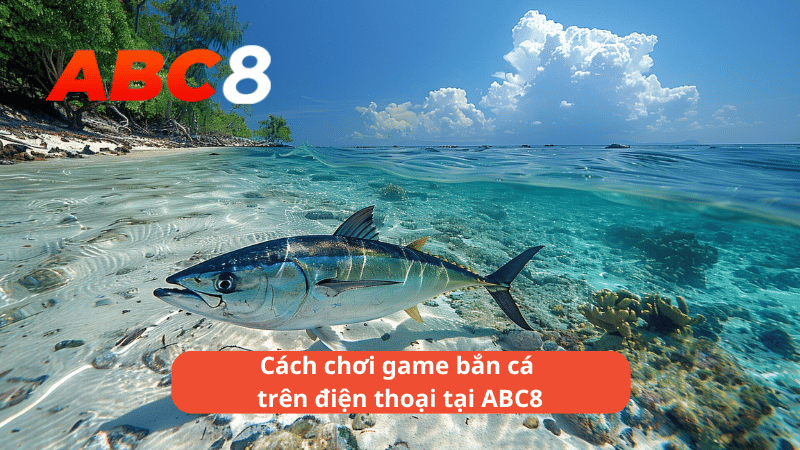 Cách chơi game bắn cá trên điện thoại tại ABC8